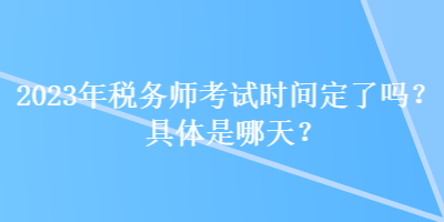 2023年稅務(wù)師考試時間定了嗎？具體是哪天？