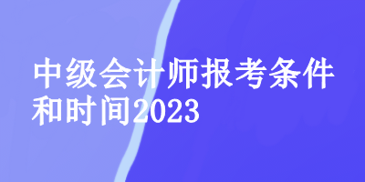 中級(jí)會(huì)計(jì)師報(bào)考條件和時(shí)間2023