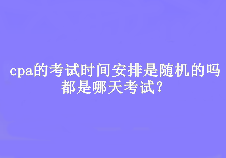 cpa的考試時間安排是隨機的嗎？都是哪天考試？