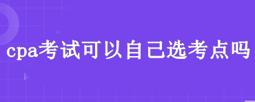 cpa考試可以自己選考點(diǎn)嗎？