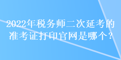 2022年稅務(wù)師二次延考的準(zhǔn)考證打印官網(wǎng)是哪個(gè)？