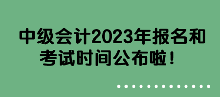 中級會計2023年報名和考試時間公布啦！