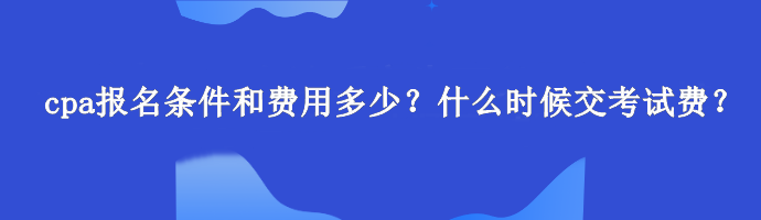 cpa報(bào)名條件和費(fèi)用多少？什么時(shí)候交考試費(fèi)？