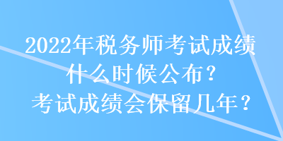 2022年稅務(wù)師考試成績(jī)什么時(shí)候公布？考試成績(jī)會(huì)保留幾年？