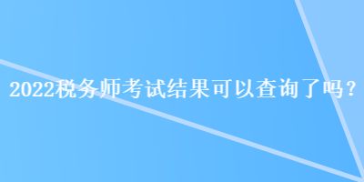 2022稅務(wù)師考試結(jié)果可以查詢了嗎？