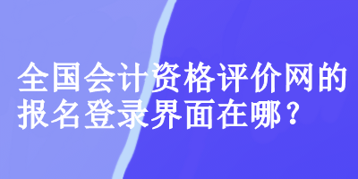 全國會計(jì)資格評價(jià)網(wǎng)的報(bào)名登錄界面