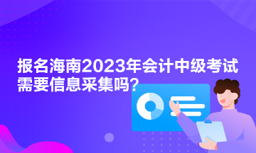 報(bào)名海南2023年會(huì)計(jì)中級(jí)考試需要信息采集嗎？