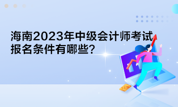 海南2023年中級(jí)會(huì)計(jì)師考試報(bào)名條件有哪些？