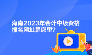 海南2023年會計中級資格報名網(wǎng)址是哪里？