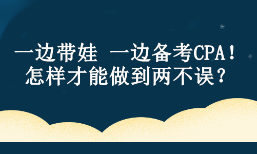 一邊帶娃 一邊備考CPA！怎樣才能做到兩不誤？ 