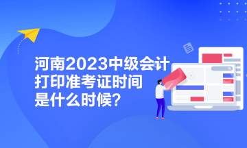 河南2023中級會計打印準考證時間是什么時候？