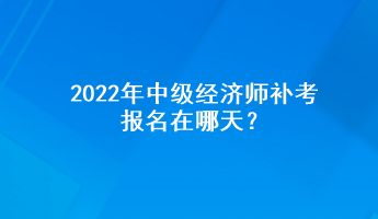 2022年中級(jí)經(jīng)濟(jì)師補(bǔ)考報(bào)名在哪天？