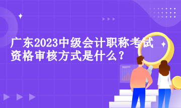 廣東中級(jí)會(huì)計(jì)職稱考試資格審核方式