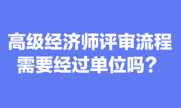 關(guān)于高級(jí)經(jīng)濟(jì)師評(píng)審流程，你清楚嗎？需要經(jīng)過(guò)單位嗎？