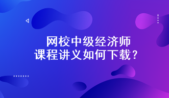 網(wǎng)校中級經(jīng)濟師課程講義如何下載？附下載步驟