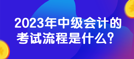 2023年中級(jí)會(huì)計(jì)的考試流程是什么？