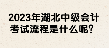 2023年湖北中級會計考試流程是什么呢？