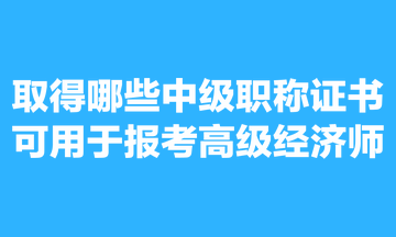 取得哪些中級(jí)職稱證書可用于報(bào)考高級(jí)經(jīng)濟(jì)師？