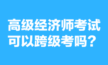 高級經(jīng)濟師考試可以跨級考嗎？