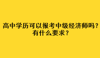 高中學(xué)歷可以報(bào)考中級(jí)經(jīng)濟(jì)師嗎？有什么要求？