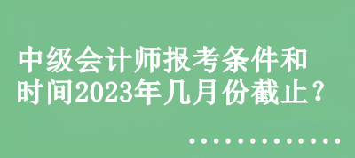 中級會計師報考條件和時間2023年幾月份截止？