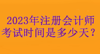 2023年注冊(cè)會(huì)計(jì)師考試時(shí)間是多少天？考試3天！