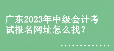 廣東2023年中級(jí)會(huì)計(jì)考試報(bào)名網(wǎng)址