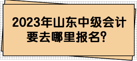 2023年山東中級會計要去哪里報名？