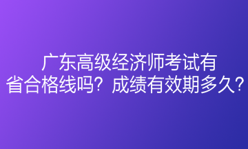 廣東高級(jí)經(jīng)濟(jì)師考試有省合格線嗎？成績(jī)有效期多久？