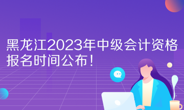 黑龍江2023年中級會計資格報名時間公布！