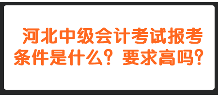 河北中級會(huì)計(jì)考試報(bào)考條件是什么？要求高嗎？