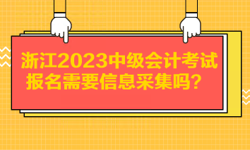 浙江2023中級(jí)會(huì)計(jì)考試報(bào)名需要信息采集嗎？