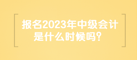 報名2023年中級會計是什么時候嗎？