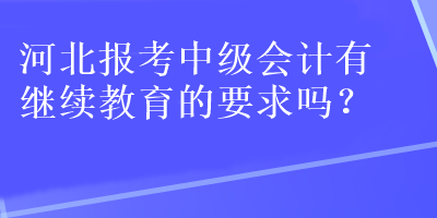 河北報(bào)考中級(jí)會(huì)計(jì)有繼續(xù)教育的要求嗎？