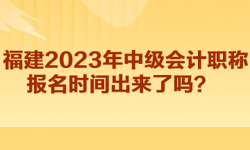 福建2023年中級會計(jì)職稱報(bào)名時間出來了嗎？