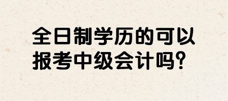 全日制學(xué)歷的可以報考中級會計嗎？