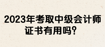 2023年考取中級會計師證書有用嗎？