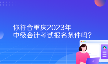 你符合重慶2023年中級會計考試報名條件嗎？