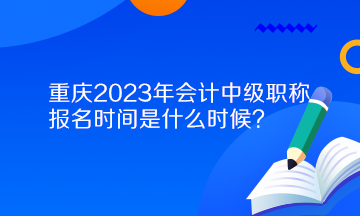 重慶2023年會計中級職稱報名時間是什么時候？