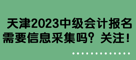 天津2023中級(jí)會(huì)計(jì)報(bào)名需要信息采集嗎？關(guān)注！