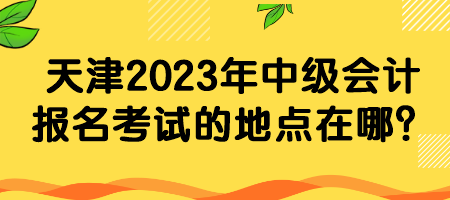 天津2023年中級會計報名考試的地點在哪？