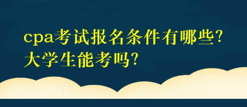 cpa考試報(bào)名條件有哪些？大學(xué)生能考嗎？