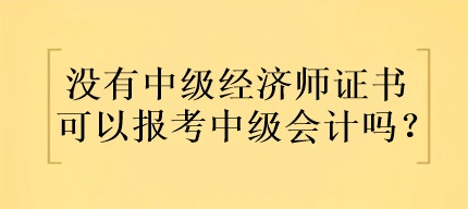 沒有中級經(jīng)濟師證書可以報考中級會計嗎？