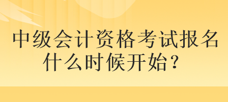 中級(jí)會(huì)計(jì)資格考試報(bào)名什么時(shí)候開始？