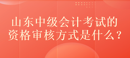 山東中級(jí)會(huì)計(jì)考試的資格審核方式是什么？