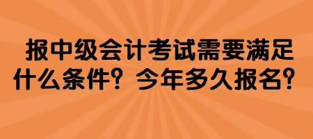 報中級會計考試需要滿足什么條件？今年多久報名？