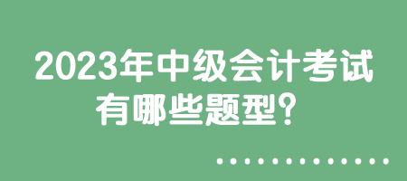 2023年中級(jí)會(huì)計(jì)考試有哪些題型？