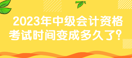 2023年中級(jí)會(huì)計(jì)資格考試時(shí)間變成多久了？