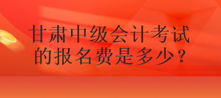 甘肅中級會計(jì)考試的報(bào)名費(fèi)是多少？