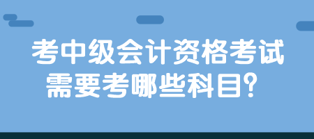 考中級會計資格考試需要考哪些科目？